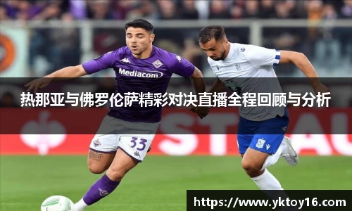 热那亚与佛罗伦萨精彩对决直播全程回顾与分析
