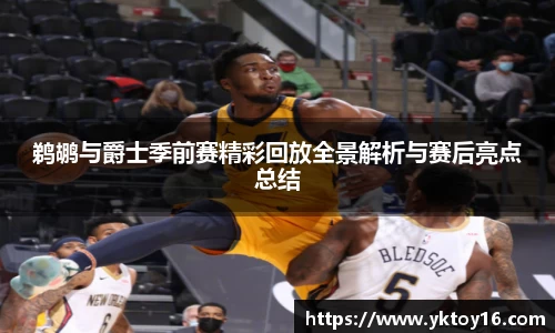 鹈鹕与爵士季前赛精彩回放全景解析与赛后亮点总结